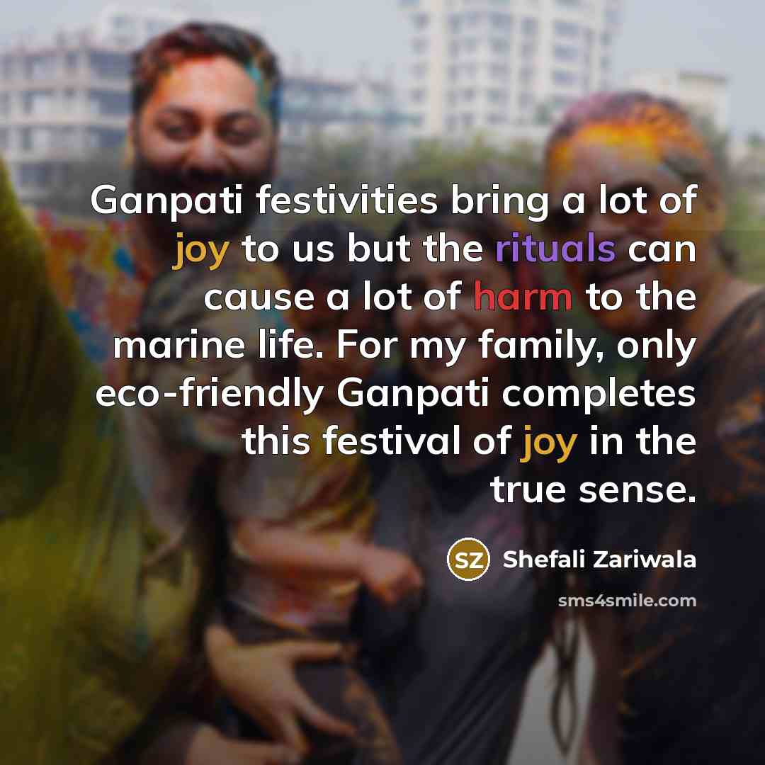 “Ganpati festivities bring a lot of joy to us but the rituals can cause a lot of harm to the marine life. For my family, only eco-friendly Ganpati completes this festival of joy in the true sense.” quote by Shefali Zariwala