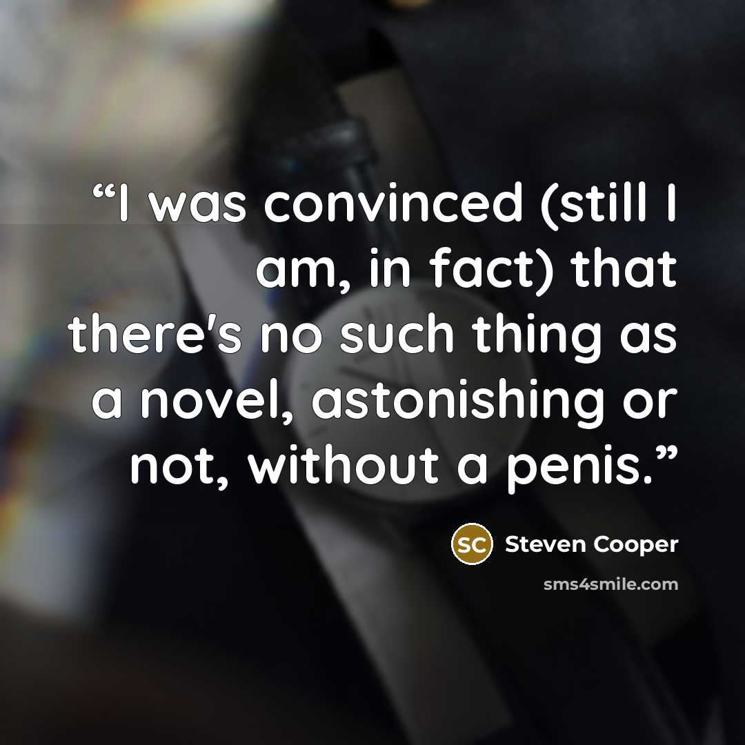 “I was convinced (still I am, in fact) that there's no such thing as a novel, astonishing or not, without a penis.” quote by Steven Cooper