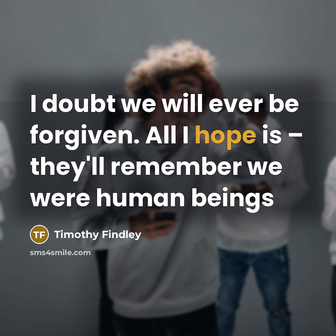 “I doubt we will ever be forgiven. All I hope…” quote by Timothy Findley