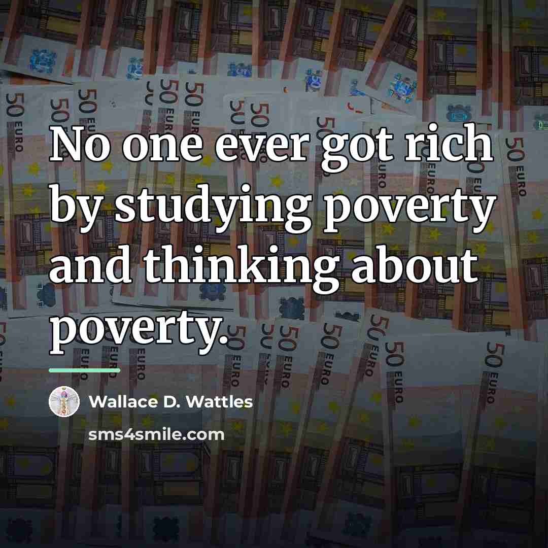 “No one ever got rich by studying poverty and thinking…” quote by Wallace D. Wattles