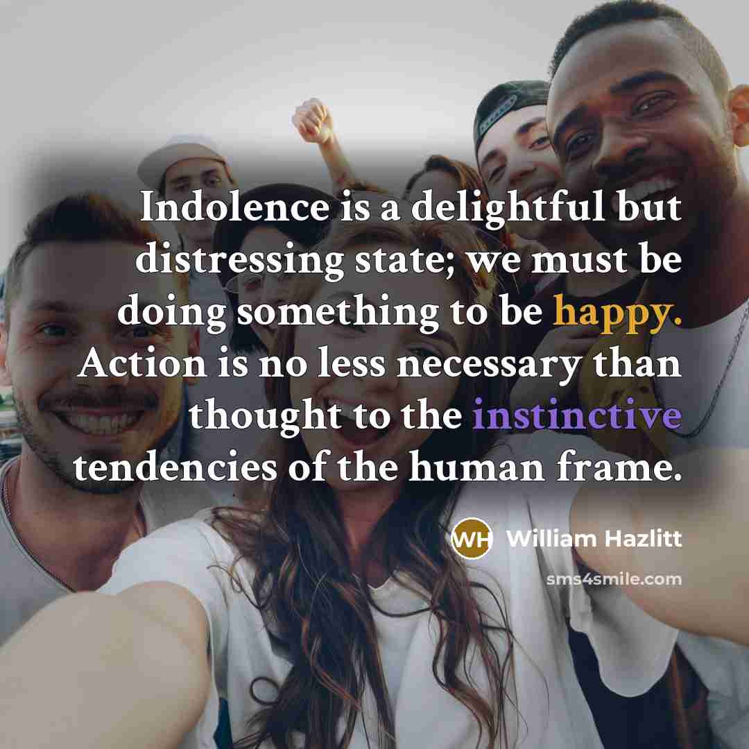 “Indolence is a delightful but distressing state; we must be…” quote by William Hazlitt