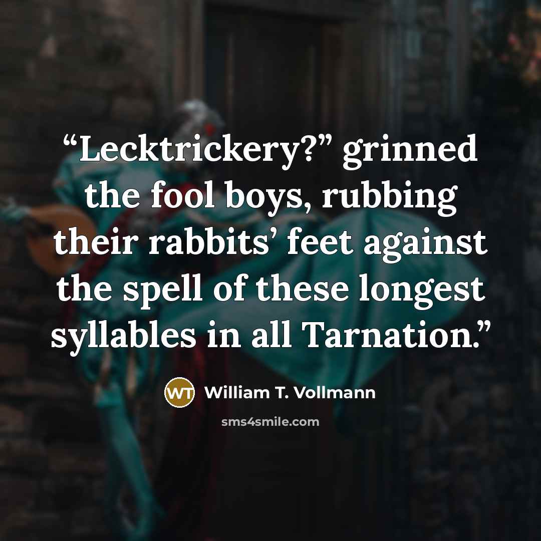 “Lecktrickery?” grinned the fool boys, rubbing their rabbits’ feet against the spell of these longest syllables in all Tarnation.” quote by William T. Vollmann