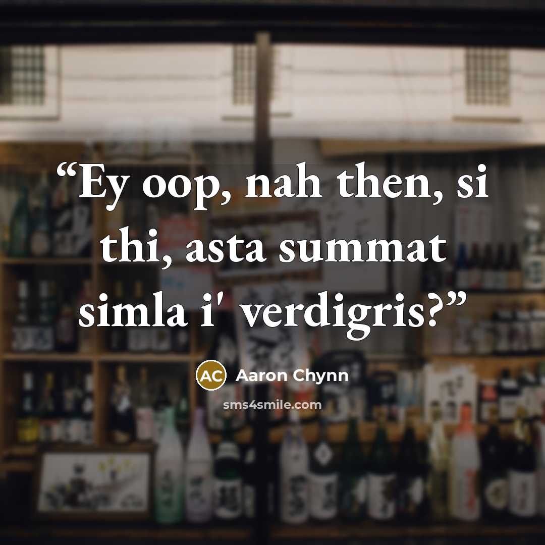 “Ey oop, nah then, si thi, asta summat simla i' verdigris?” quote by Aaron Chynn