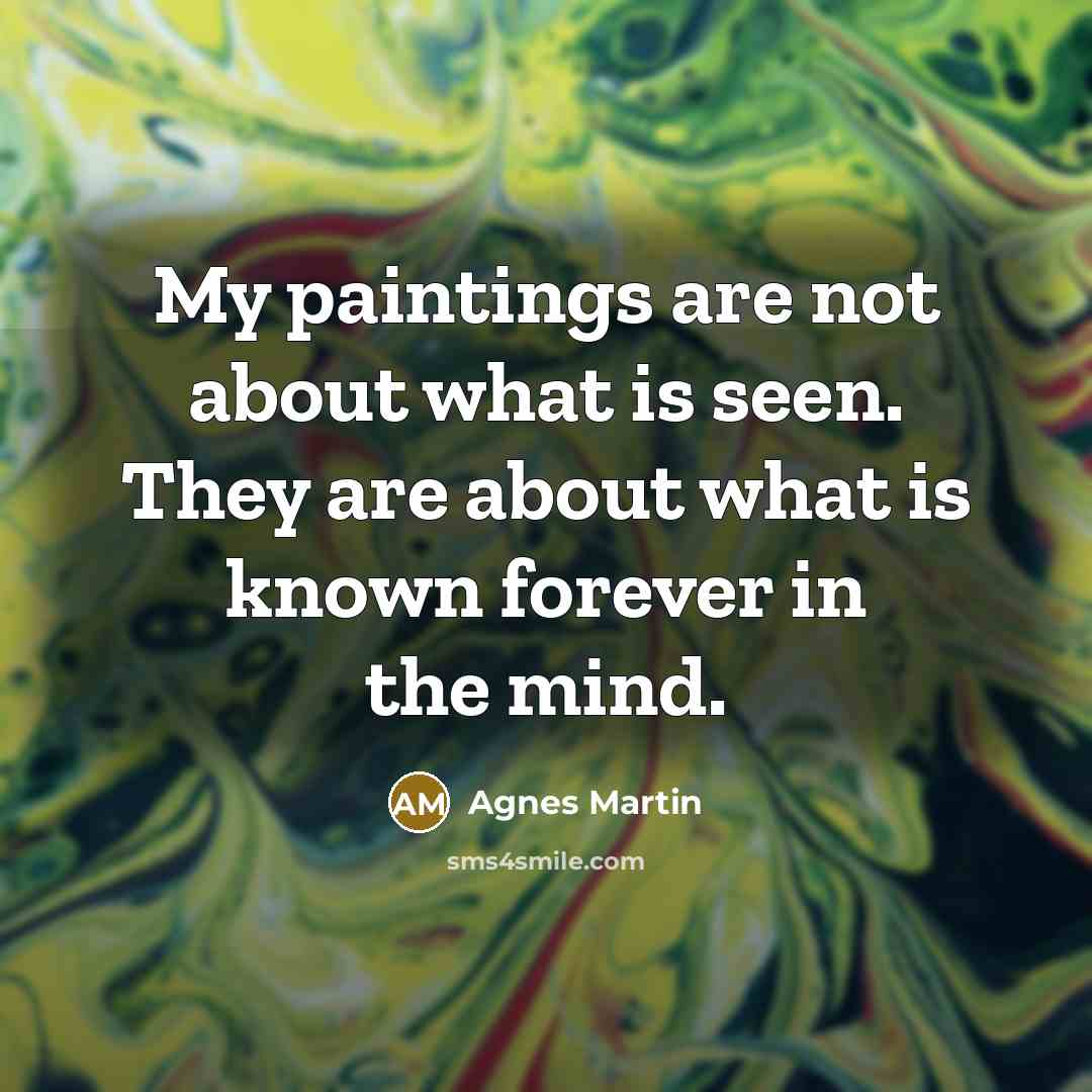 “My paintings are not about what is seen. They are…” quote by Agnes Martin