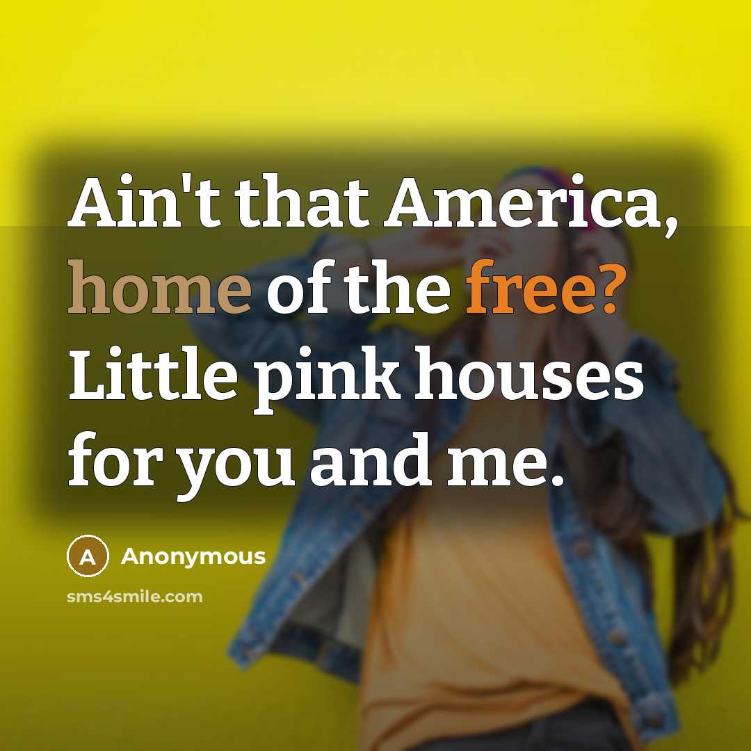 “Ain't that America, home of the free? Little pink houses for you and me.” quote by Anonymous