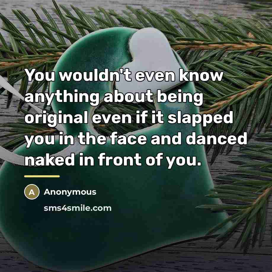 “You wouldn't even know anything about being original even if…” quote by Anonymous