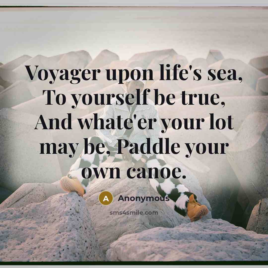 “Voyager upon life's sea, To yourself be true, And whate'er your lot may be, Paddle your own canoe.” quote by Anonymous