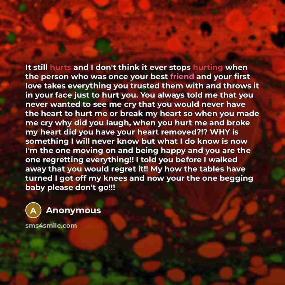 “It still hurts and I don't think it ever stops hurting when the person who was once your best friend and your first love takes everything you trusted them with and throws it in your face just to hurt you. You always told me that you never wanted to see me cry that you would never have the heart to…” quote by Anonymous