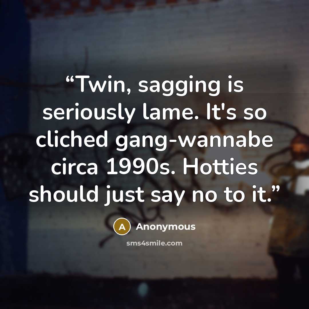 “Twin, sagging is seriously lame. It's so cliched gang-wannabe circa 1990s. Hotties should just say no to it.” quote by Anonymous