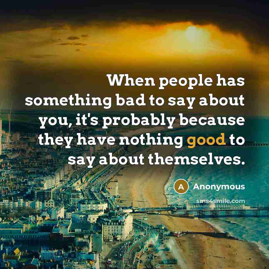 “When people has something bad to say about you, it's probably because they have nothing good to say about themselves.” quote by Anonymous