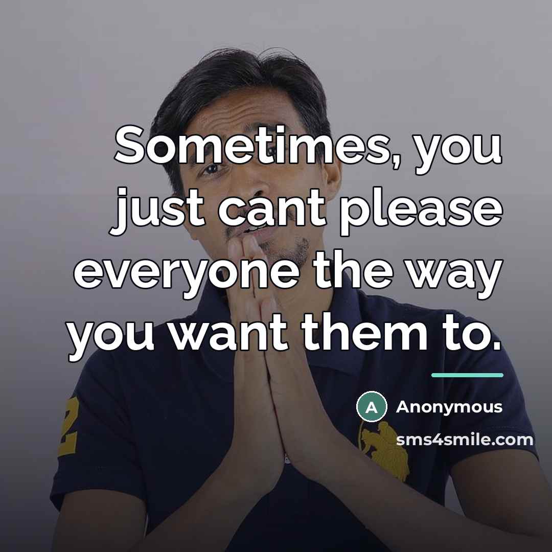 “Sometimes, you just cant please everyone the way you want them to.” quote by Anonymous