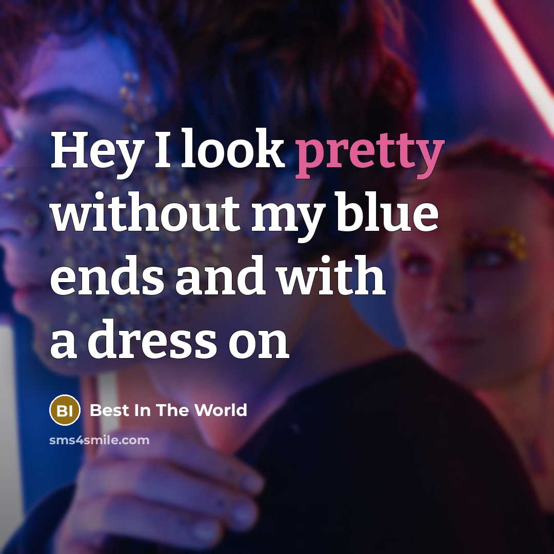 “Hey I look pretty without my blue ends and with a dress on” quote by Best In The World