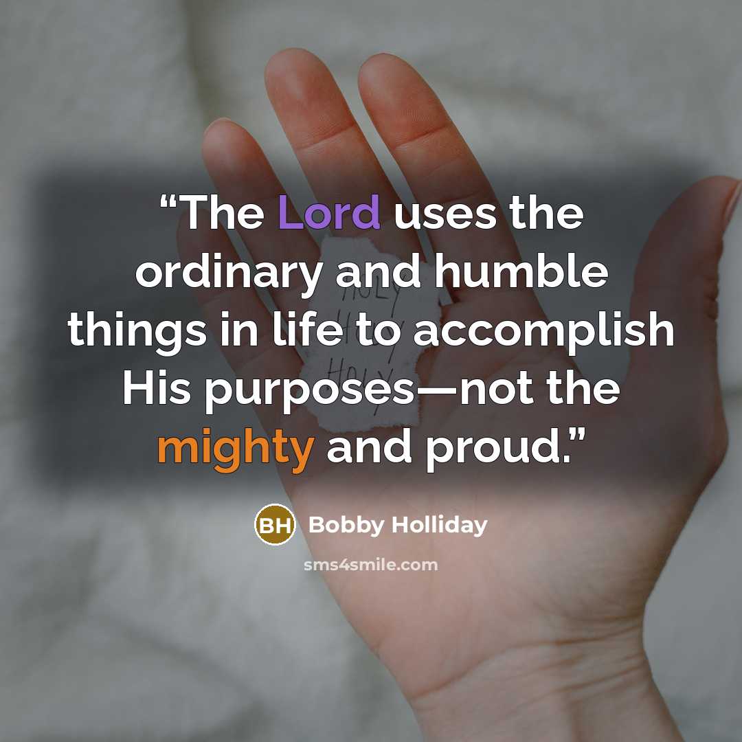 “The Lord uses the ordinary and humble things in life to accomplish His purposes—not the mighty and proud.” quote by Bobby Holliday