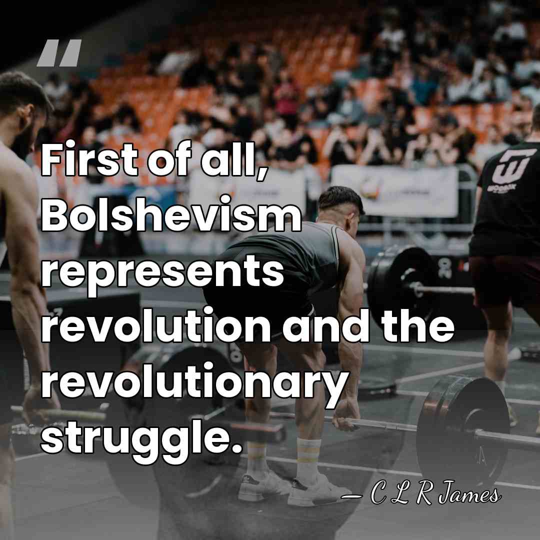 First of all, Bolshevism represents revolution and the revolutionary struggle. - C L R James
