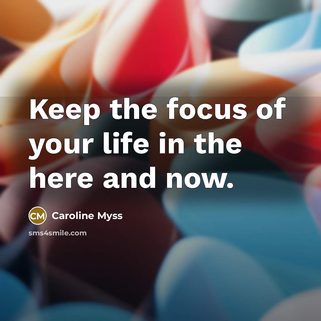 “Keep the focus of your life in the here and…” quote by Caroline Myss