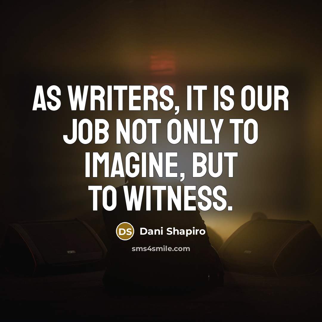 “As writers, it is our job not only to imagine,…” quote by Dani Shapiro