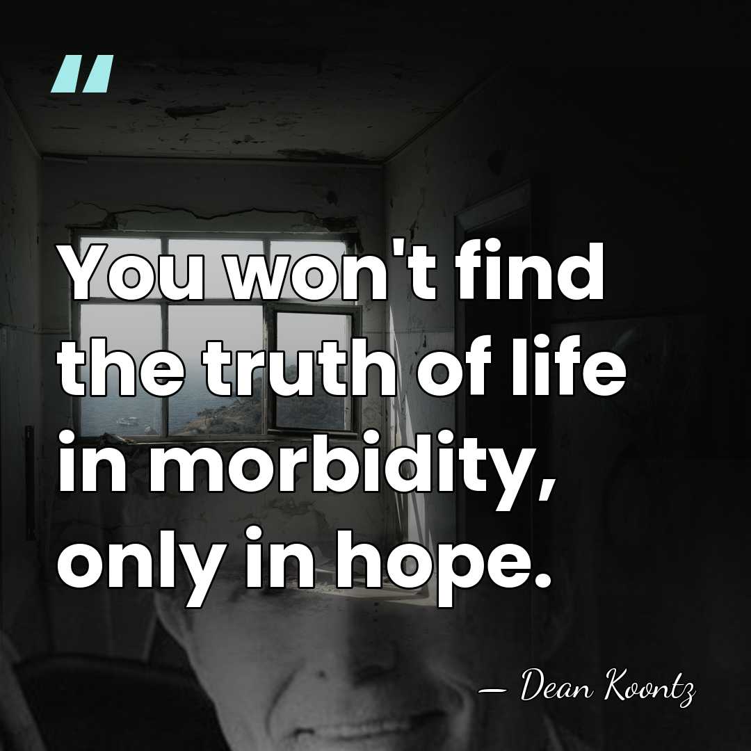 You won't find the truth of life in morbidity, only in hope. - Dean Koontz