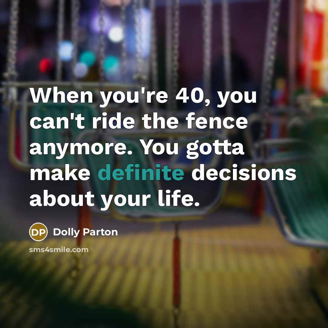 “When you're 40, you can't ride the fence anymore. You…” quote by Dolly Parton