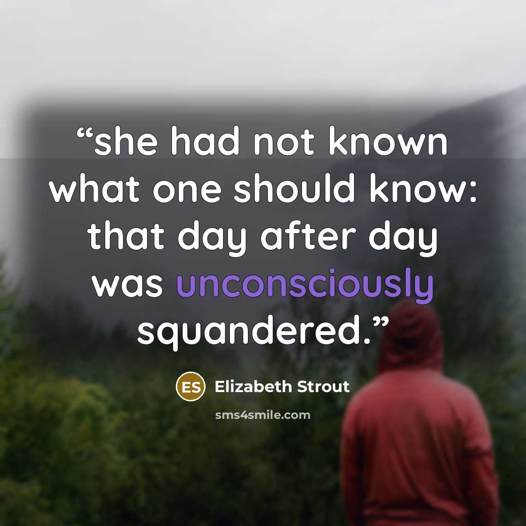 “she had not known what one should know: that day after day was unconsciously squandered.” quote by Elizabeth Strout