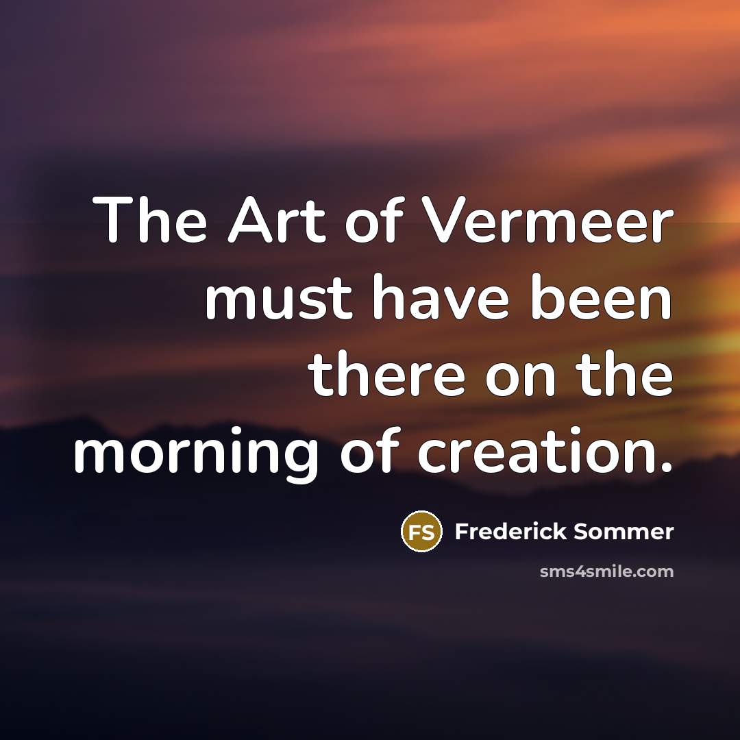 “The Art of Vermeer must have been there on the…” quote by Frederick Sommer