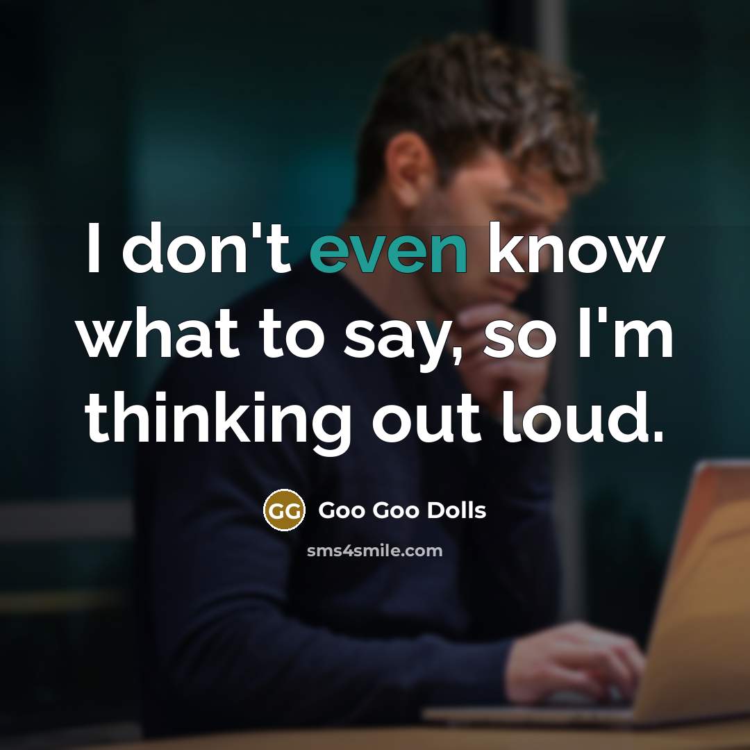 “I don't even know what to say, so I'm thinking out loud.” quote by Goo Goo Dolls