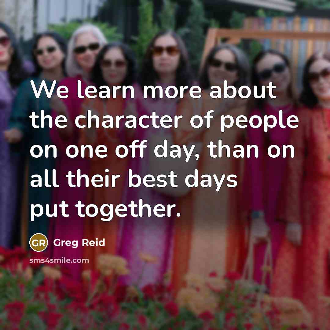 “We learn more about the character of people on one off day, than on all their best days put together.” quote by Greg Reid