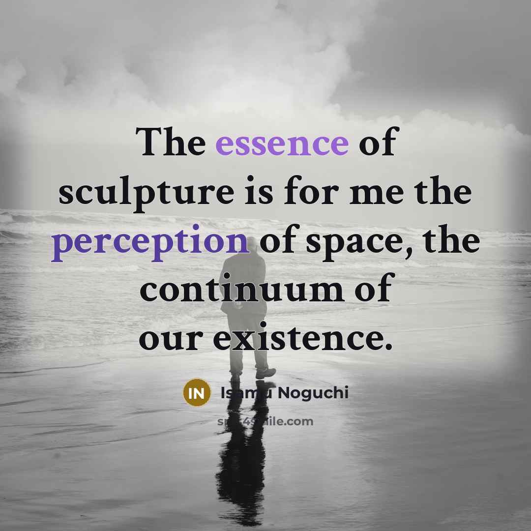 “The essence of sculpture is for me the perception of space, the continuum of our existence.” quote by Isamu Noguchi