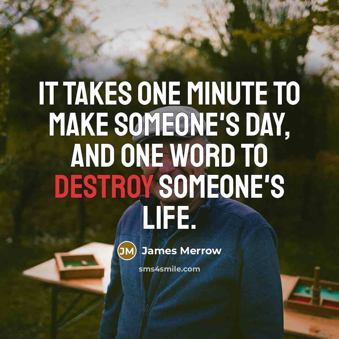 “It takes one minute to make someone's day, and one word to destroy someone's life.” quote by James Merrow