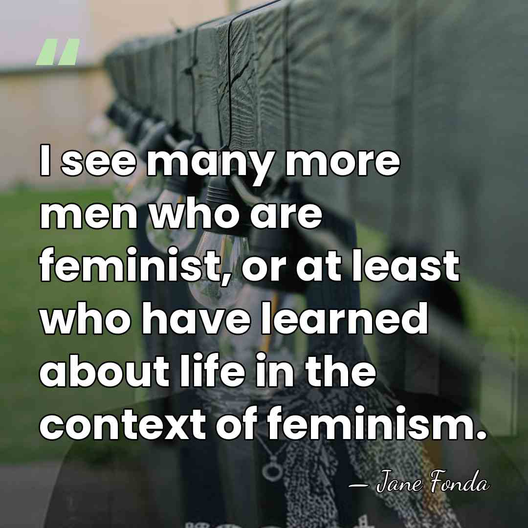 I see many more men who are feminist, or at least who&hellip; - Jane Fonda