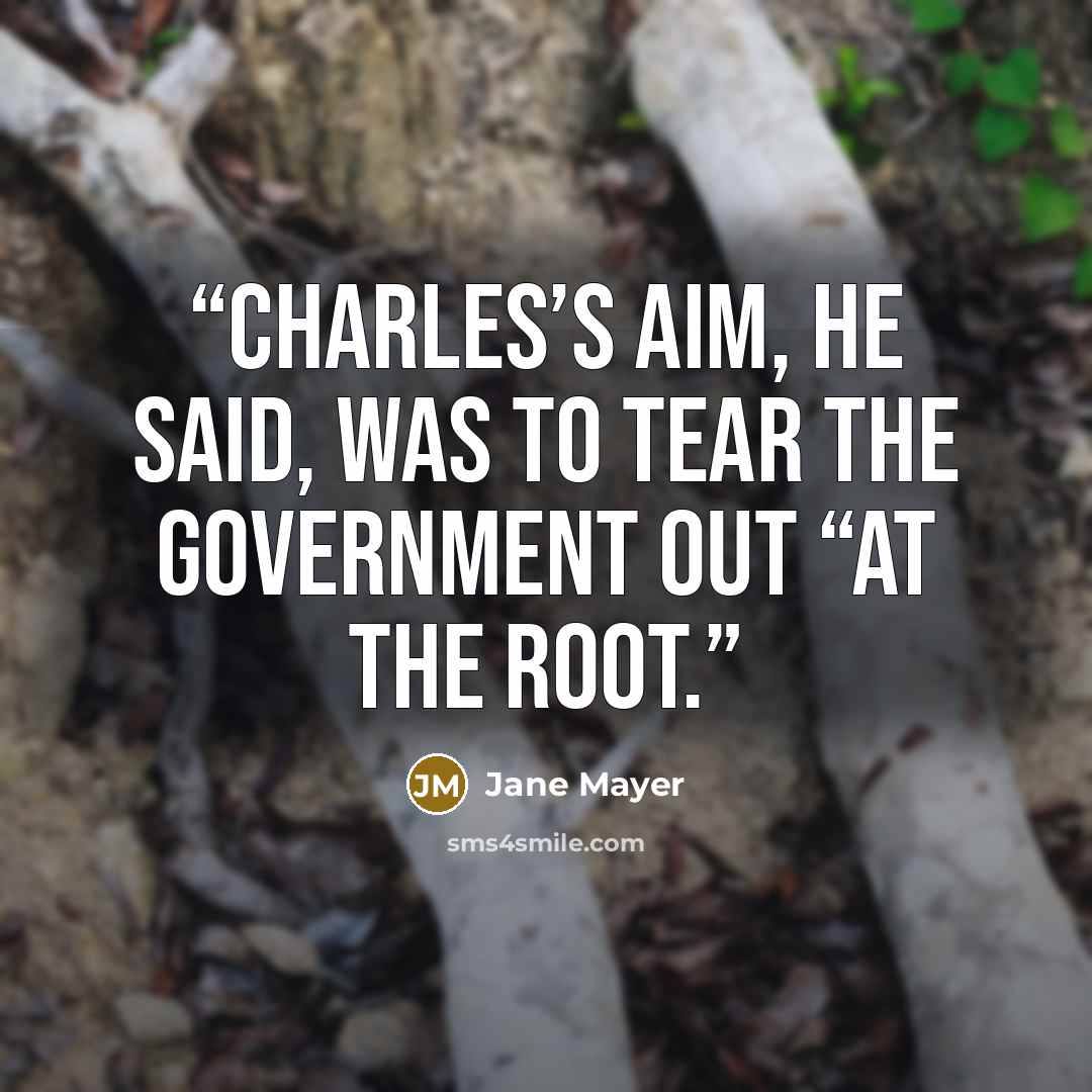 “Charles’s aim, he said, was to tear the government out “at the root.” quote by Jane Mayer