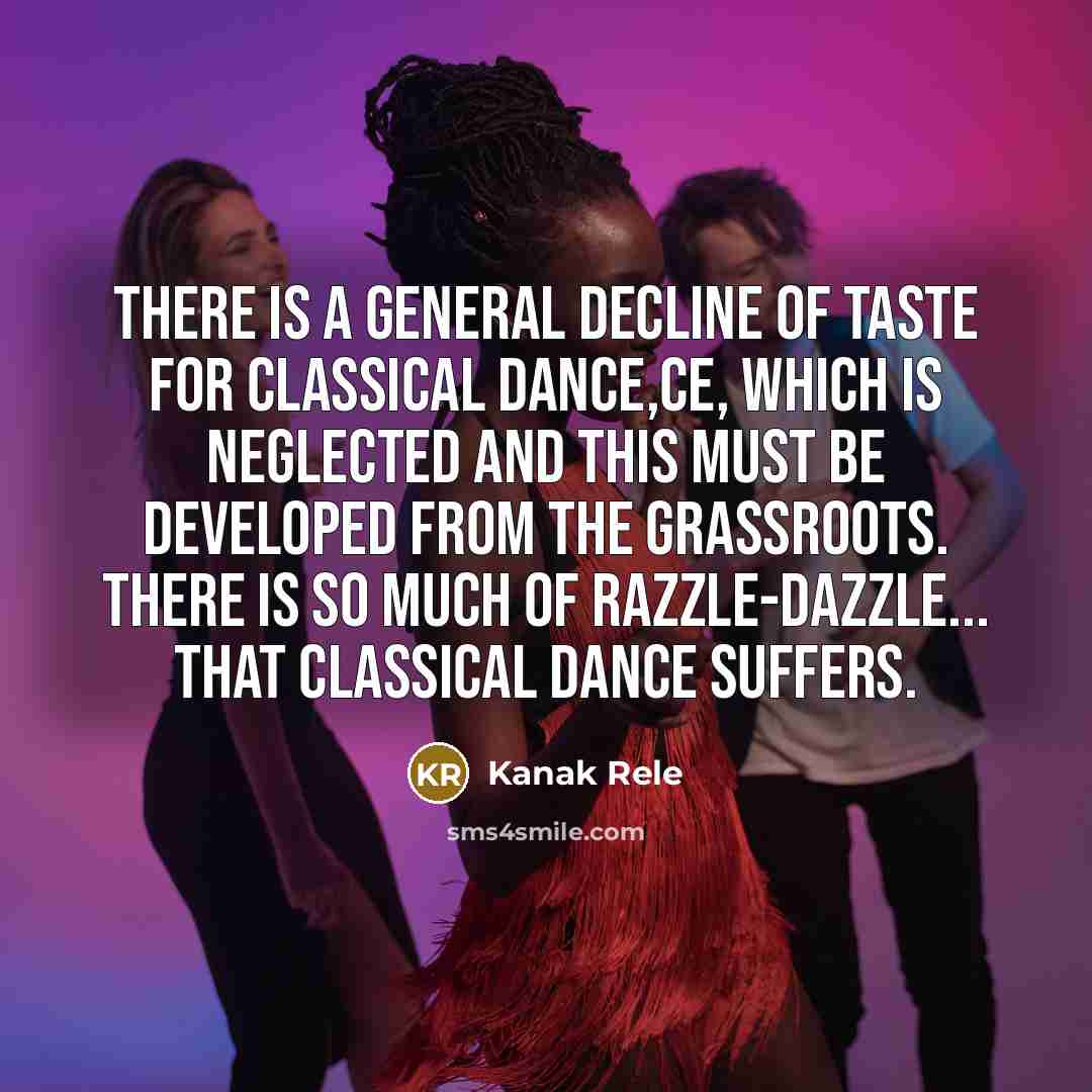 “There is a general decline of taste for classical dance,ce, which is neglected and this must be developed from the grassroots. There is so much of razzle-dazzle... that classical dance suffers.” quote by Kanak Rele