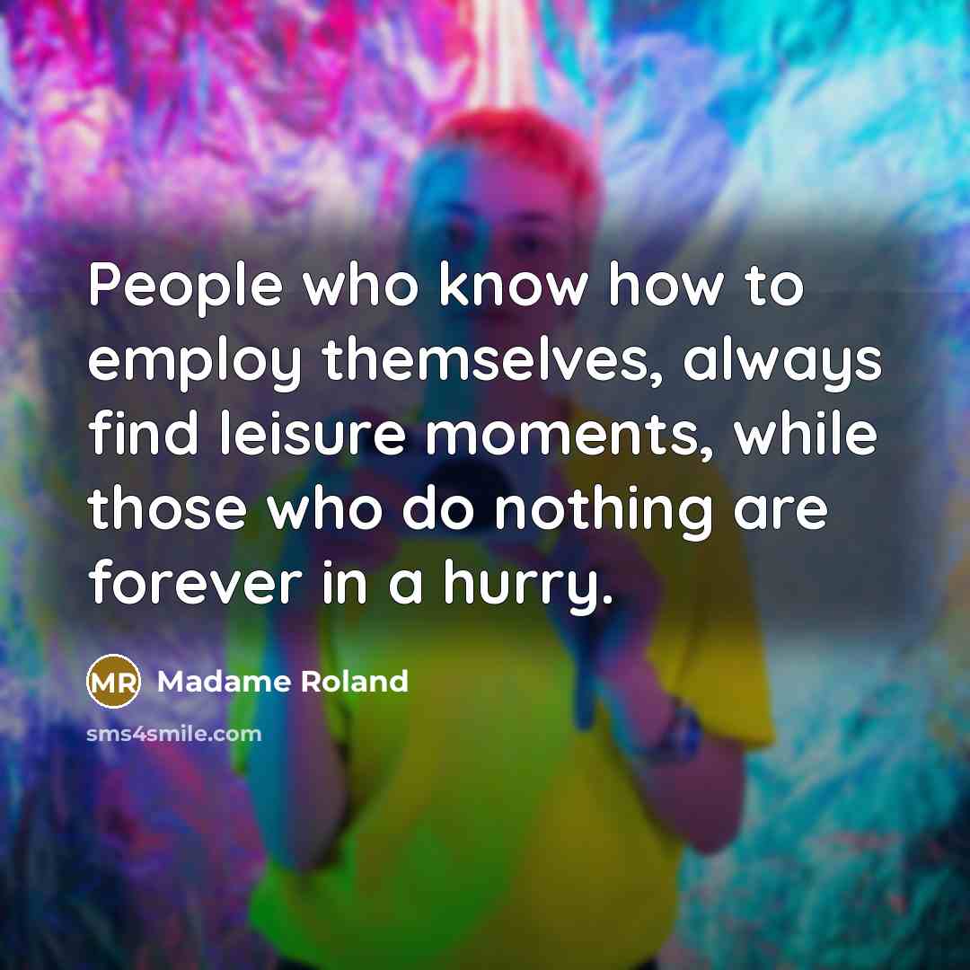 “People who know how to employ themselves, always find leisure moments, while those who do nothing are forever in a hurry.” quote by Madame Roland