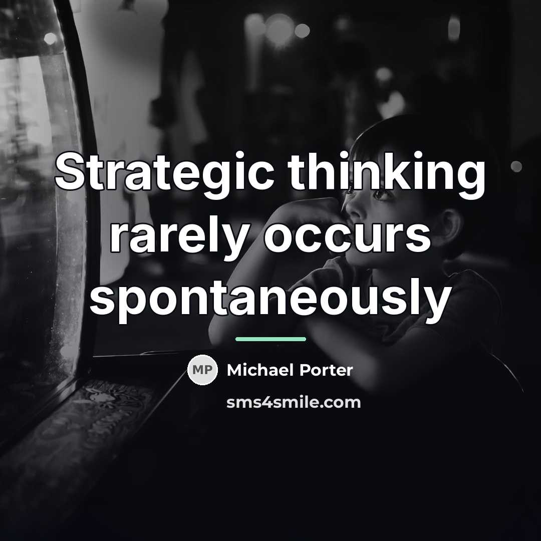 “Strategic thinking rarely occurs spontaneously…” quote by Michael Porter