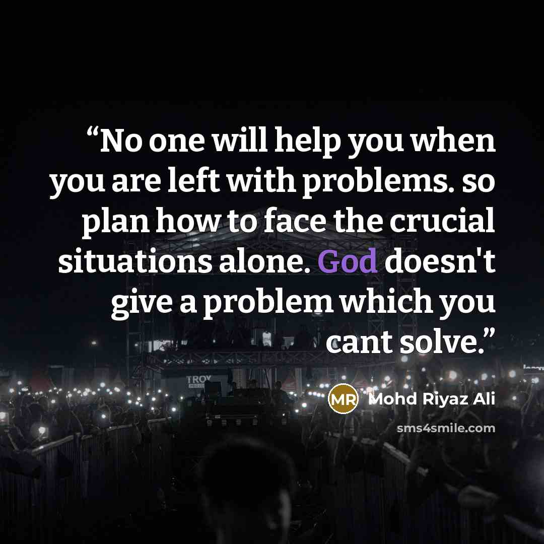 “No one will help you when you are left with problems. so plan how to face the crucial situations alone. God doesn't give a problem which you cant solve.” quote by Mohd Riyaz Ali
