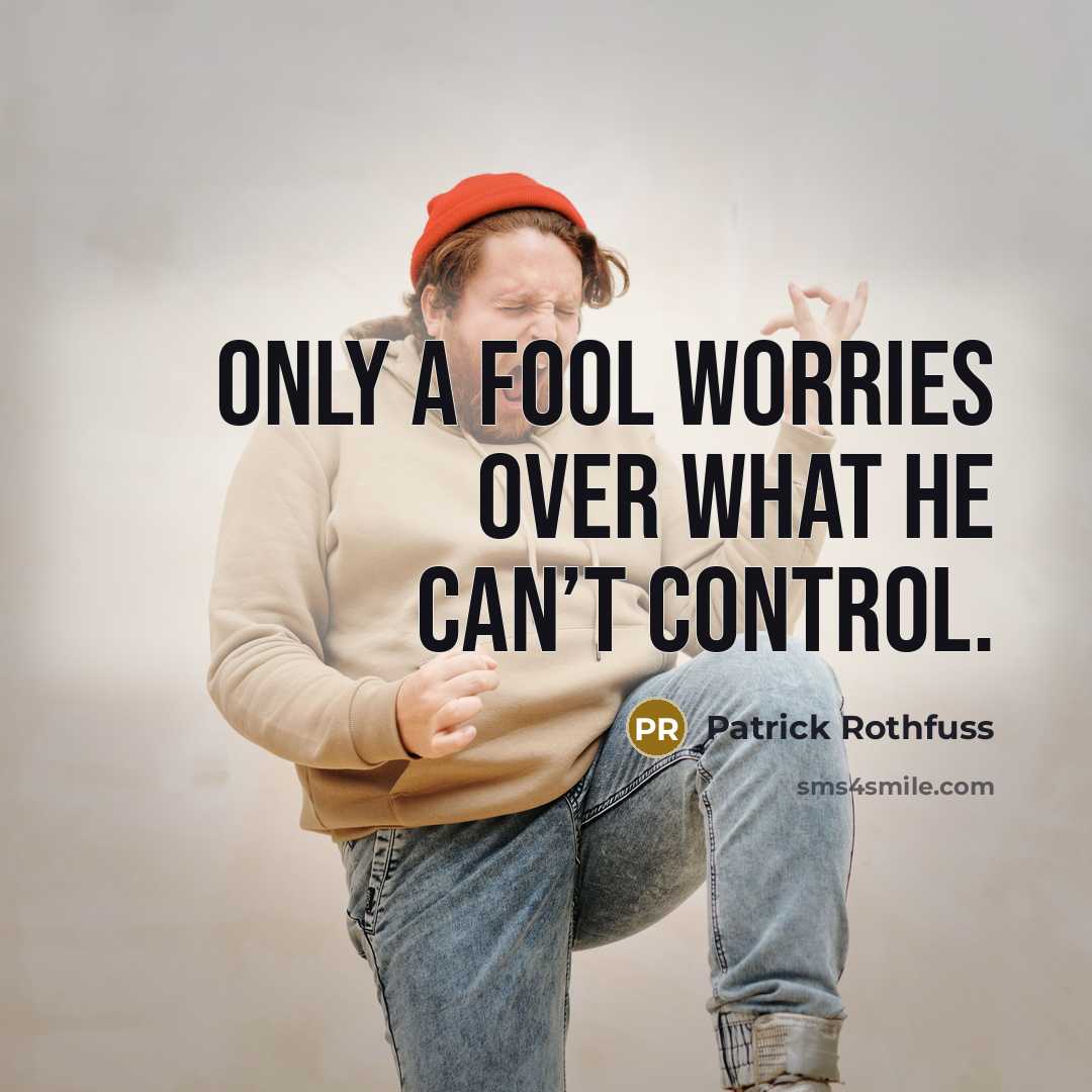 “Only a fool worries over what he can’t control.” quote by Patrick Rothfuss