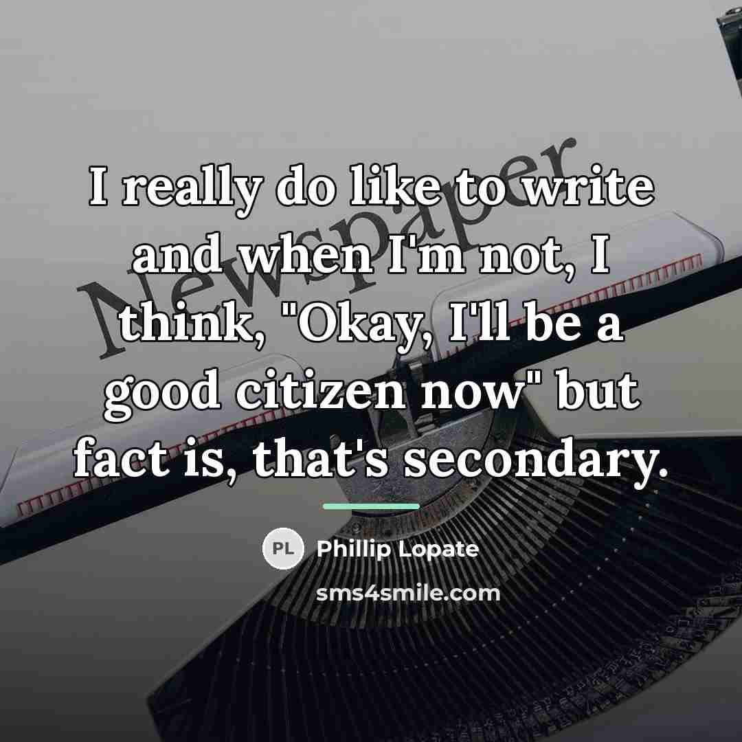 “I really do like to write and when I'm not,…” quote by Phillip Lopate