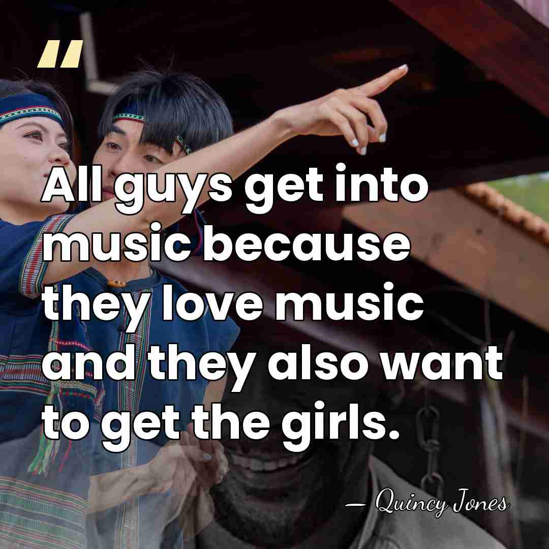 All guys get into music because they love music and they also&hellip; - Quincy Jones