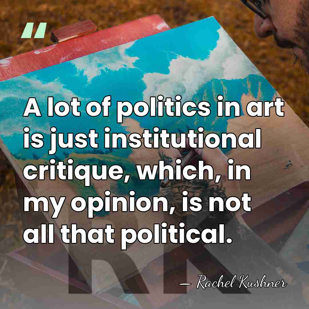 A lot of politics in art is just institutional critique, which, in&hellip; - Rachel Kushner