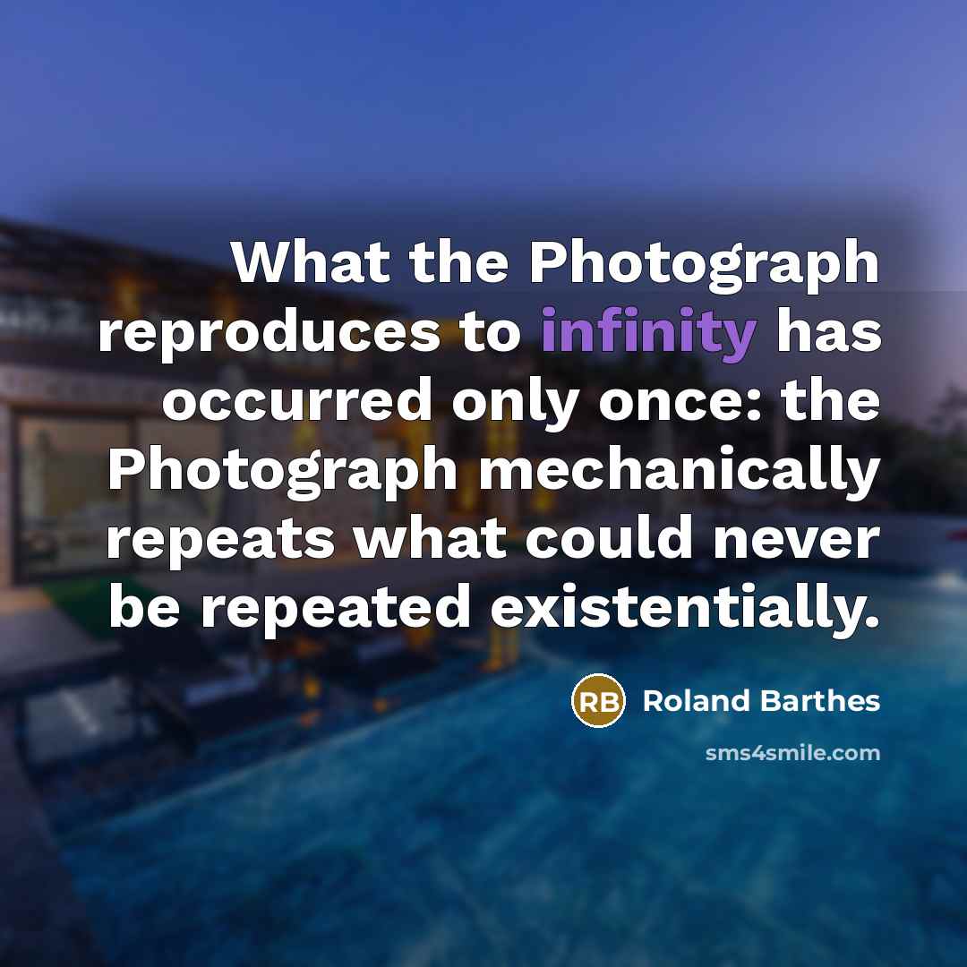“What the Photograph reproduces to infinity has occurred only once:…” quote by Roland Barthes