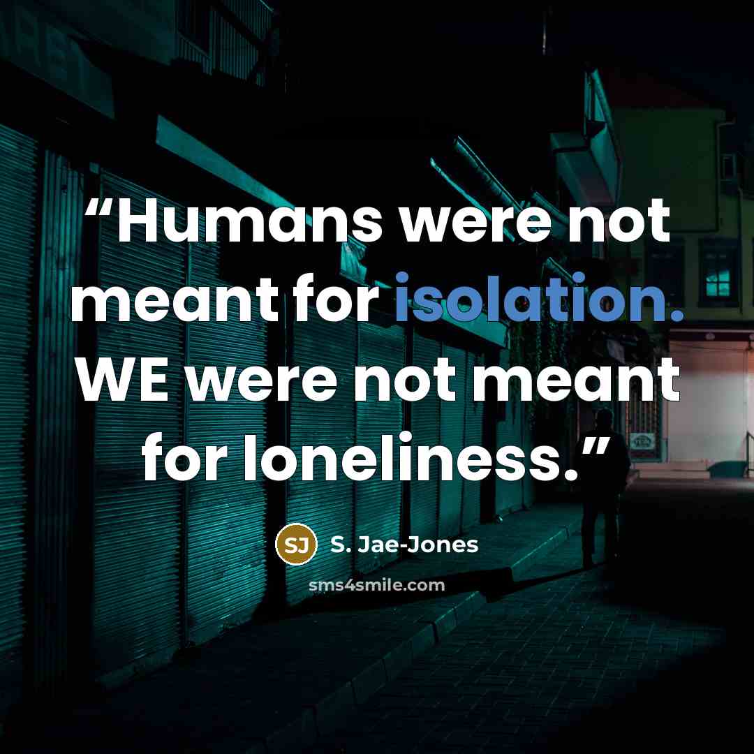 “Humans were not meant for isolation. WE were not meant for loneliness.” quote by S. Jae-Jones