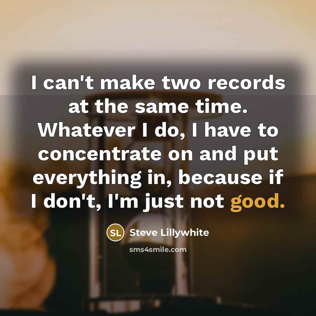 “I can't make two records at the same time. Whatever I do, I have to concentrate on and put everything in, because if I don't, I'm just not good.” quote by Steve Lillywhite
