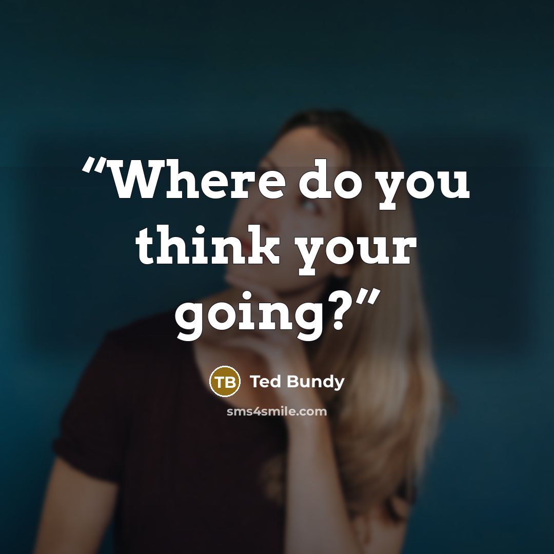 “Where do you think your going?” quote by Ted Bundy