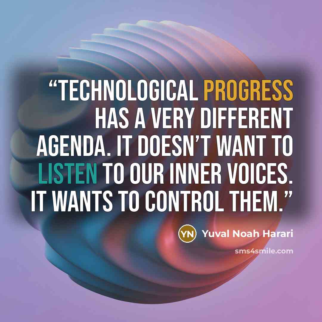 “Technological progress has a very different agenda. It doesn’t want to listen to our inner voices. It wants to control them.” quote by Yuval Noah Harari