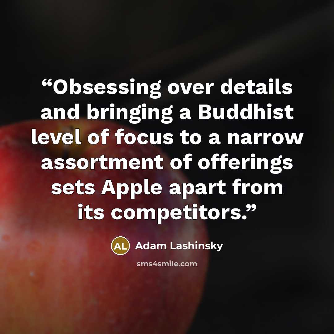 “Obsessing over details and bringing a Buddhist level of focus to a narrow assortment of offerings sets Apple apart from its competitors.” quote by Adam Lashinsky