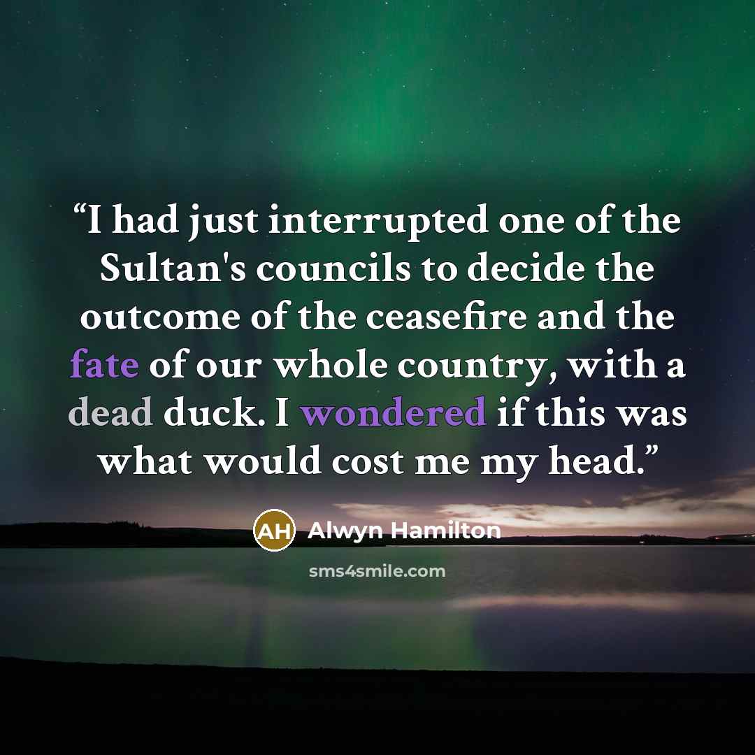 “I had just interrupted one of the Sultan's councils to decide the outcome of the ceasefire and the fate of our whole country, with a dead duck. I wondered if this was what would cost me my head.” quote by Alwyn Hamilton