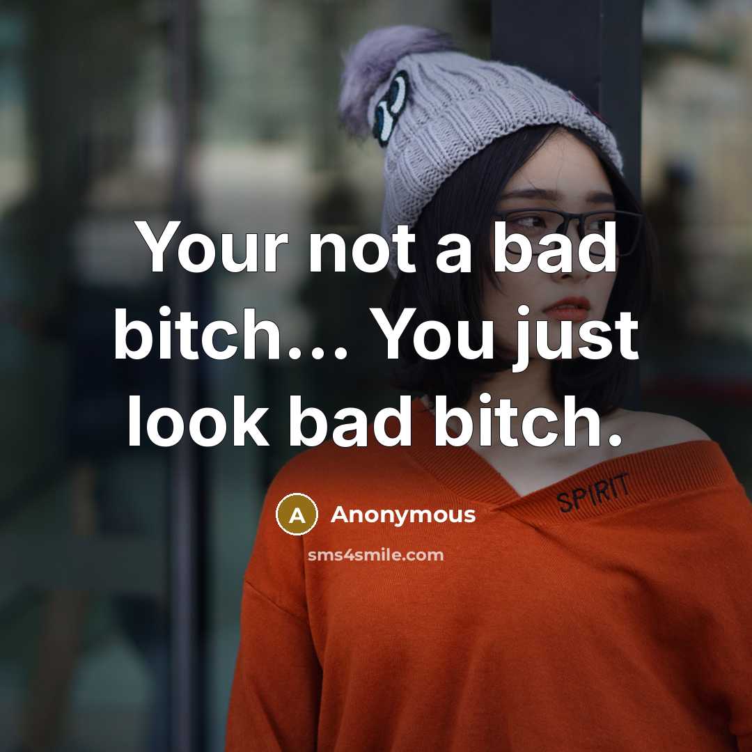 “Your not a bad bitch… You just look bad bitch.” quote by Anonymous