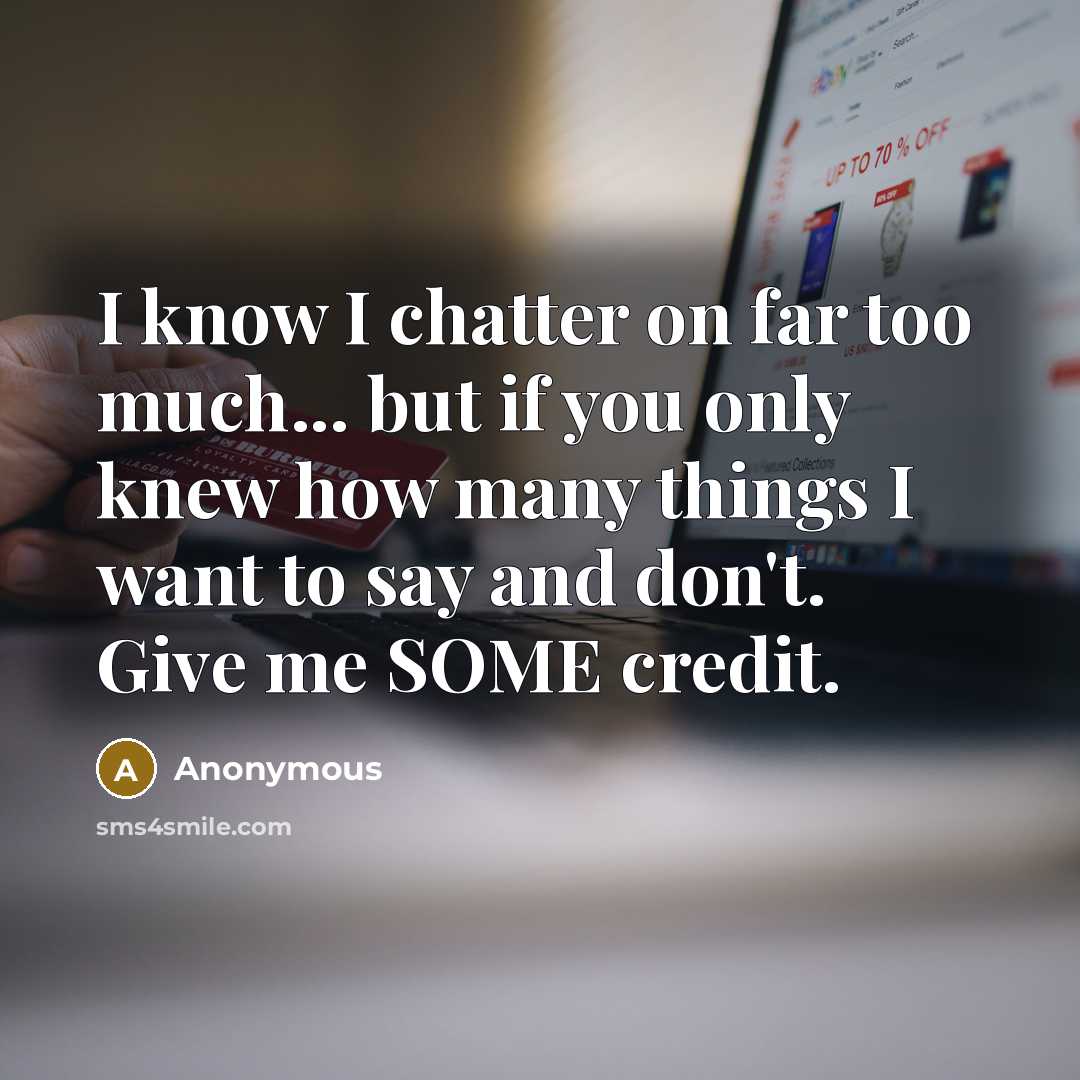 “I know I chatter on far too much... but if you only knew how many things I want to say and don't. Give me SOME credit.” quote by Anonymous