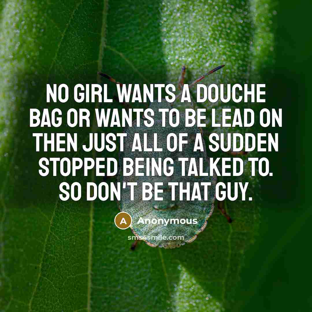 “No girl wants a douche bag or wants to be lead on then just all of a sudden stopped being talked to. So don't be that guy.” quote by Anonymous