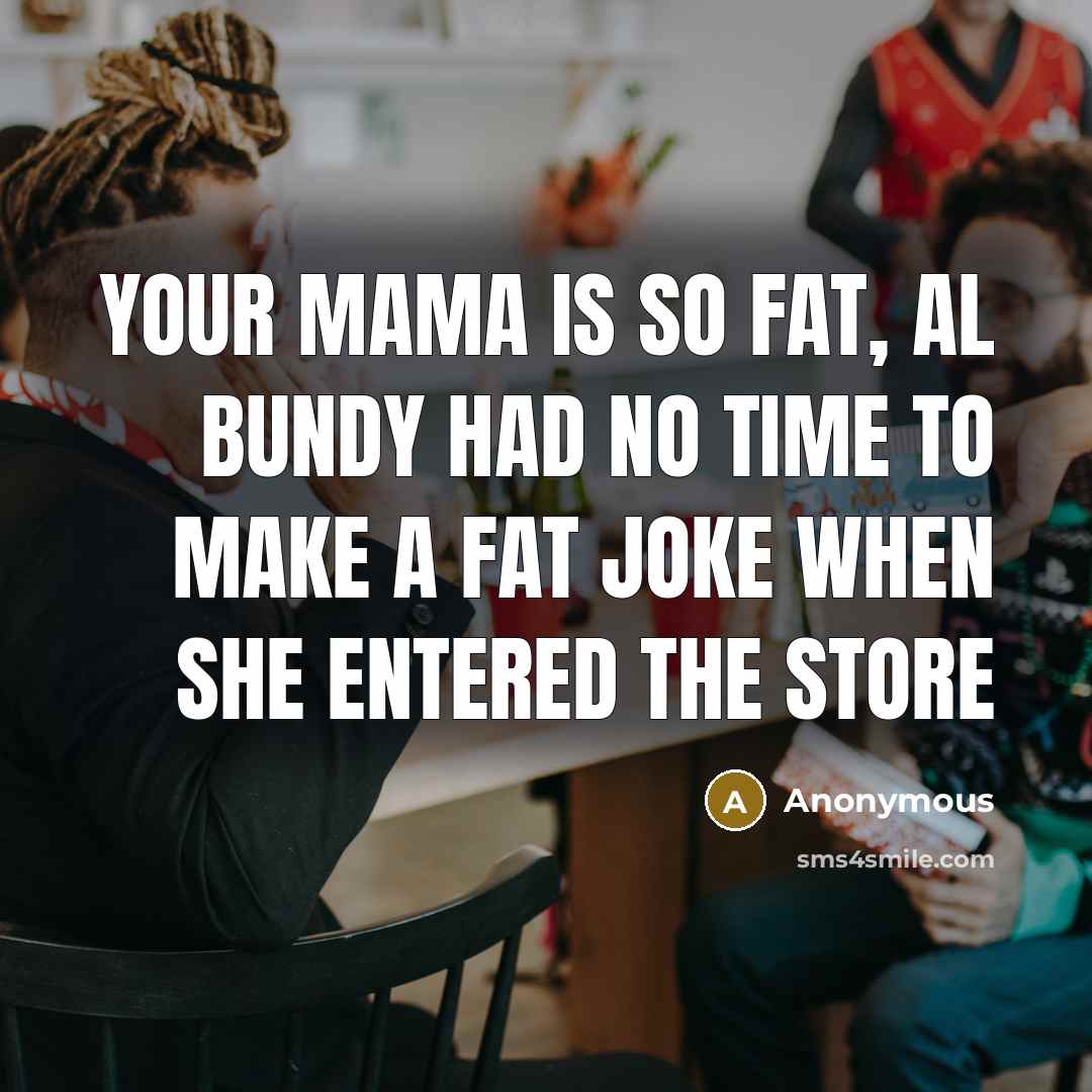“Your mama is so fat, Al Bundy had no time…” quote by Anonymous
