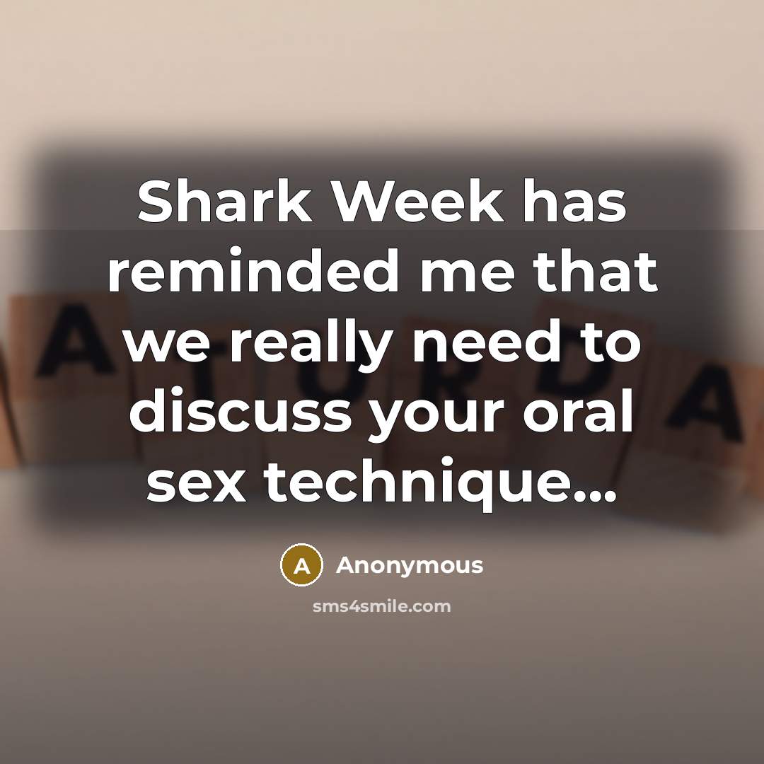 “Shark Week has reminded me that we really need to discuss your oral sex technique...” quote by Anonymous